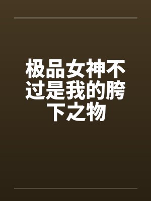 极品女神不过是我的胯下之物笔趣阁无弹窗封面