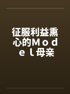 征服利益熏心的Ｍｏｄｅｌ母亲笔趣阁无弹窗封面