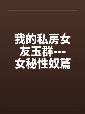 我的私房女友玉群---女秘性奴篇笔趣阁无弹窗封面