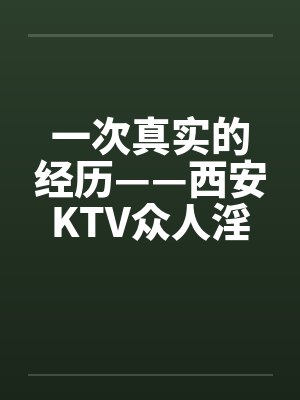 一次真实的经历——西安KTV众人淫乱笔趣阁无弹窗封面