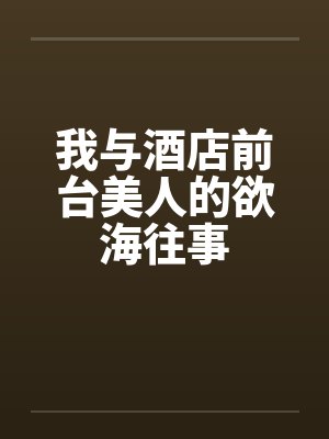 我与酒店前台美人的欲海往事笔趣阁无弹窗封面