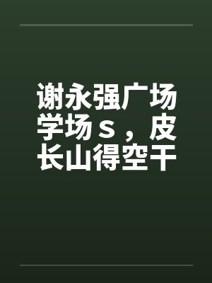 谢永强广场学场ｓ，皮长山得空干小蒙by佚名笔趣阁无弹窗封面