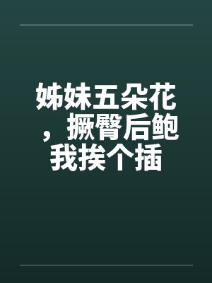 姊妹五朵花，撅臀后鲍我挨个插by佚名封面