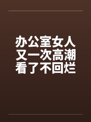办公室女人又一次高潮看了不回烂JJby佚名封面