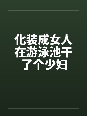 化装成女人在游泳池干了个少妇封面