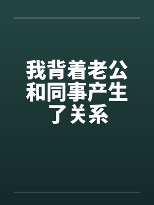 我背着老公和同事产生了关系by佚名封面