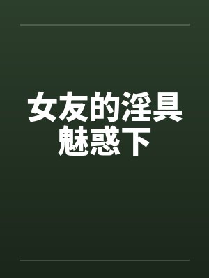 女友的淫具魅惑下by佚名笔趣阁无弹窗封面