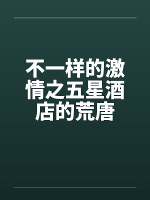 不一样的激情之五星酒店的荒唐by佚名封面