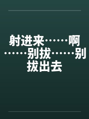 射进来……啊……别拔……别拔出去by佚名封面
